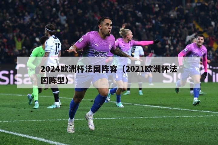 2024欧洲杯法国阵容（2021欧洲杯法国阵型）