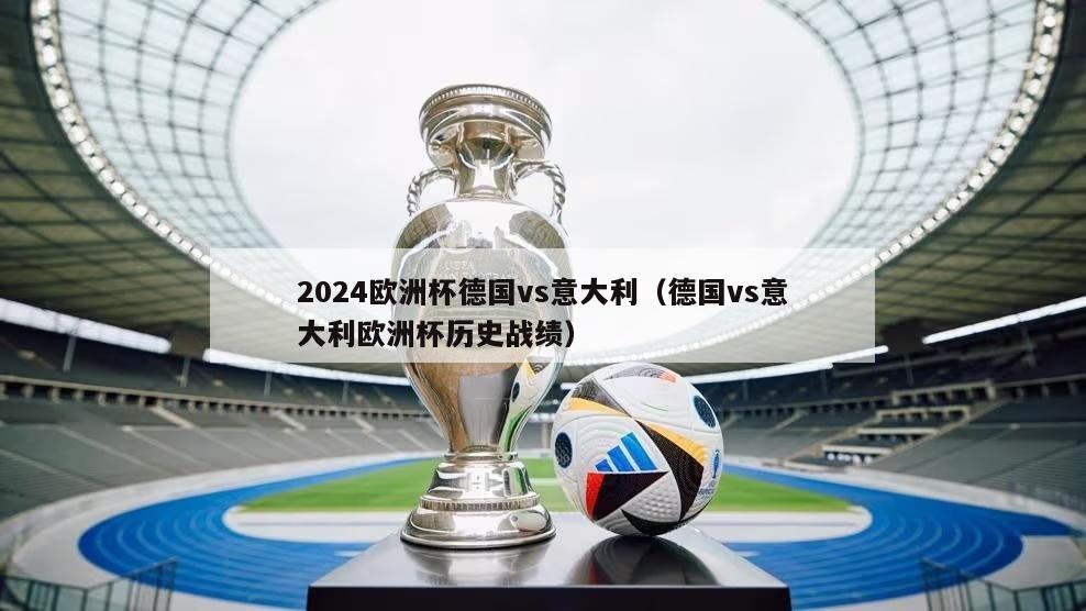 2024欧洲杯德国vs意大利（德国vs意大利欧洲杯历史战绩）