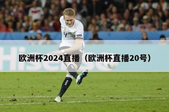 欧洲杯2024直播（欧洲杯直播20号）