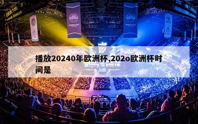 播放20240年欧洲杯,202o欧洲杯时间是