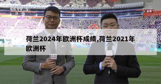 荷兰2024年欧洲杯成绩,荷兰2021年欧洲杯