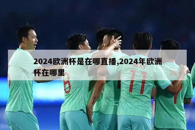 2024欧洲杯是在哪直播,2024年欧洲杯在哪里