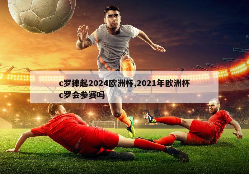 c罗捧起2024欧洲杯,2021年欧洲杯c罗会参赛吗