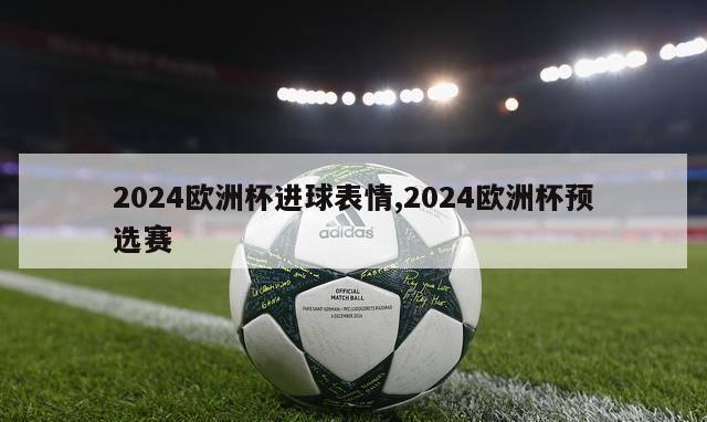 2024欧洲杯进球表情,2024欧洲杯预选赛