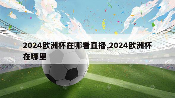 2024欧洲杯在哪看直播,2024欧洲杯在哪里