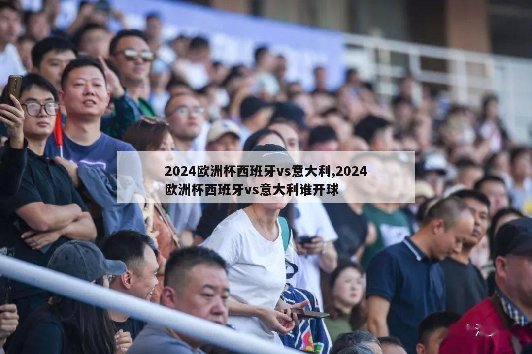 2024欧洲杯西班牙vs意大利,2024欧洲杯西班牙vs意大利谁开球