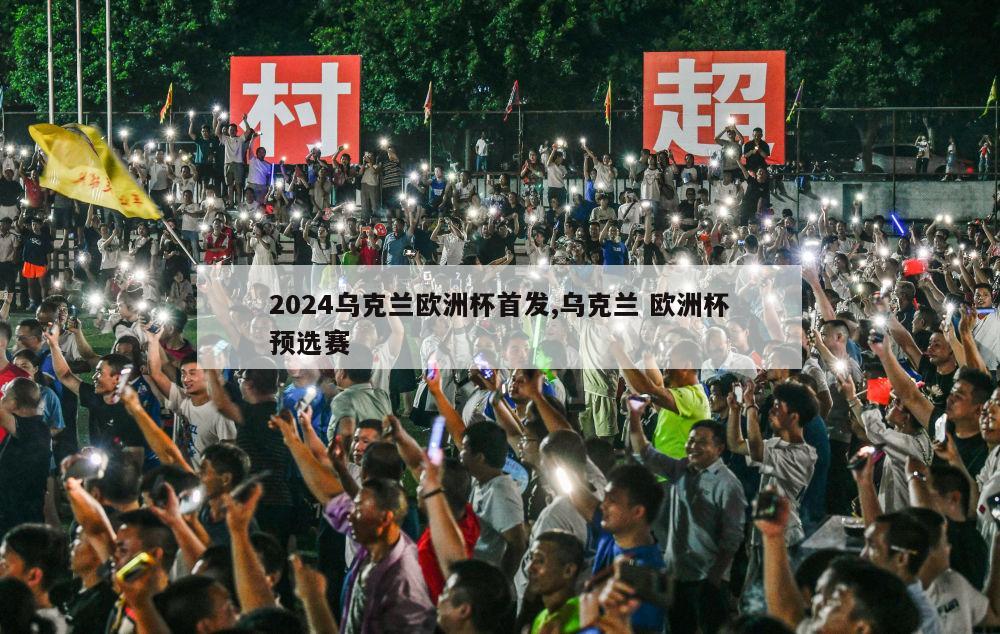 2024乌克兰欧洲杯首发,乌克兰 欧洲杯预选赛