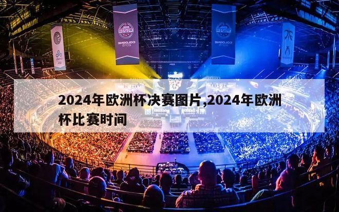 2024年欧洲杯决赛图片,2024年欧洲杯比赛时间