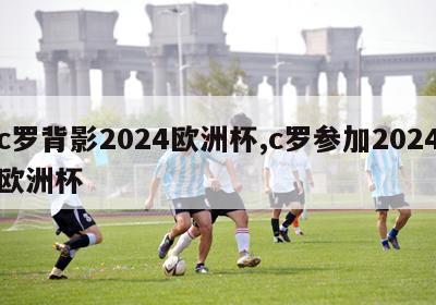 c罗背影2024欧洲杯,c罗参加2024欧洲杯