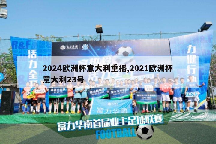 2024欧洲杯意大利重播,2021欧洲杯意大利23号