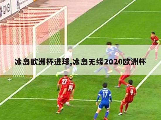 冰岛欧洲杯进球,冰岛无缘2020欧洲杯