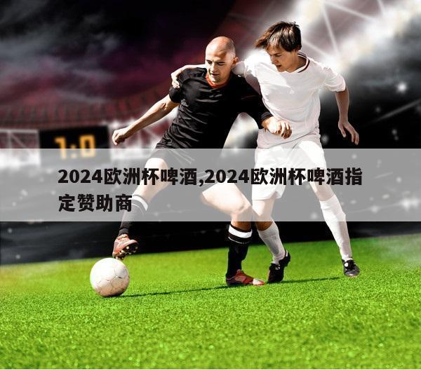 2024欧洲杯啤酒,2024欧洲杯啤酒指定赞助商