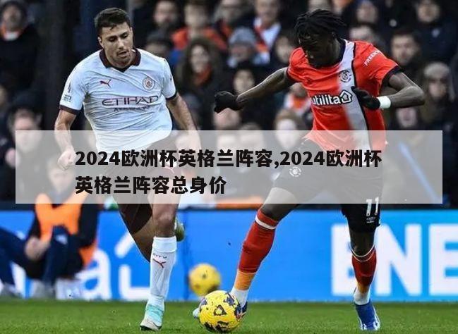 2024欧洲杯英格兰阵容,2024欧洲杯英格兰阵容总身价